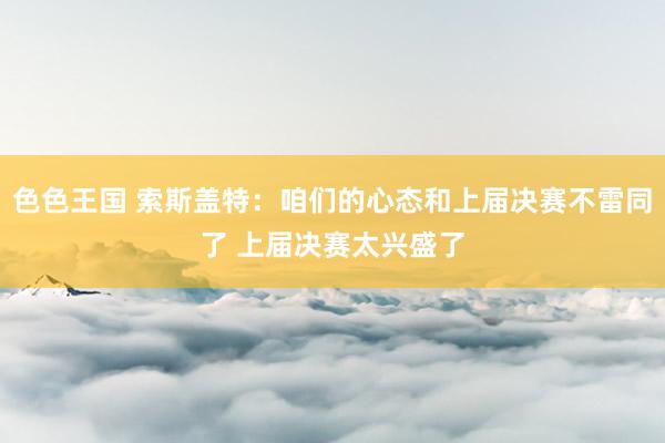 色色王国 索斯盖特：咱们的心态和上届决赛不雷同了 上届决赛太兴盛了