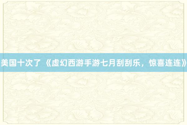 美国十次了 《虚幻西游手游七月刮刮乐，惊喜连连》