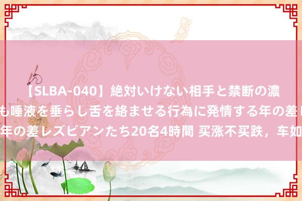 【SLBA-040】絶対いけない相手と禁断の濃厚ベロキス 戸惑いつつも唾液を垂らし舌を絡ませる行為に発情する年の差レズビアンたち20名4時間 买涨不买跌，车如斯屋子亦然如斯啊