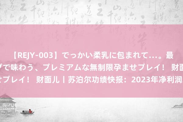 【REJY-003】でっかい柔乳に包まれて…。最高級ヌルヌル中出しソープで味わう、プレミアムな無制限孕ませプレイ！ 财面儿丨苏泊尔功绩快报：2023年净利润21.80亿元