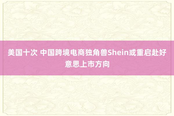 美国十次 中国跨境电商独角兽Shein或重启赴好意思上市方向