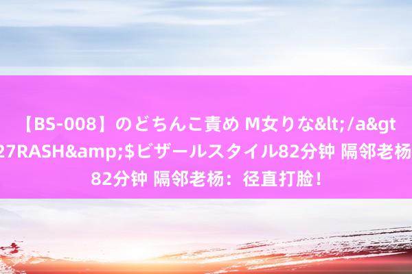 【BS-008】のどちんこ責め M女りな</a>2015-02-27RASH&$ビザールスタイル82分钟 隔邻老杨：径直打脸！