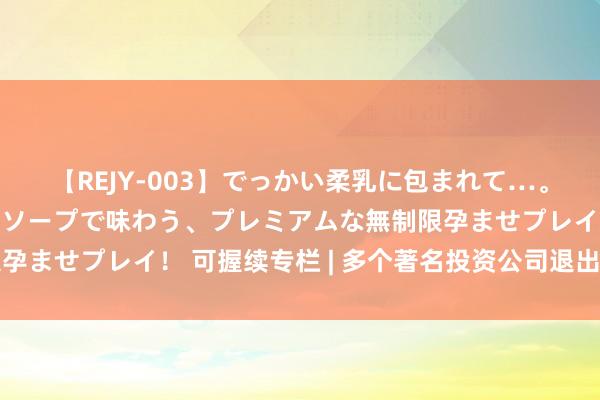 【REJY-003】でっかい柔乳に包まれて…。最高級ヌルヌル中出しソープで味わう、プレミアムな無制限孕ませプレイ！ 可握续专栏 | 多个著名投资公司退出悠闲定约