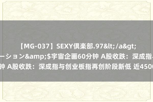 【MG-037】SEXY倶楽部.97</a>2003-07-27メディアステーション&$宇宙企画60分钟 A股收跌：深成指与创业板指再创阶段新低 近4500只股下降