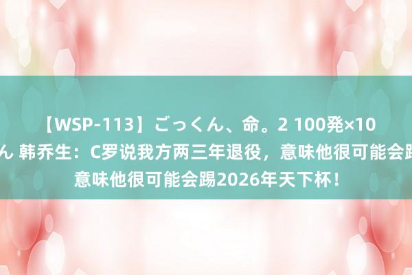 【WSP-113】ごっくん、命。2 100発×100人×一撃ごっくん 韩乔生：C罗说我方两三年退役，意味他很可能会踢2026年天下杯！