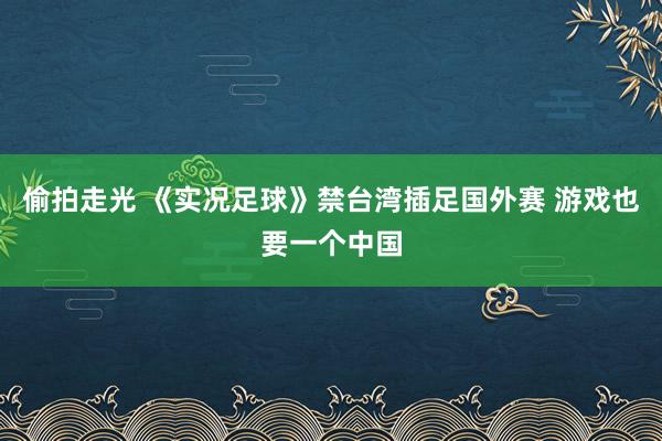 偷拍走光 《实况足球》禁台湾插足国外赛 游戏也要一个中国