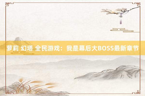萝莉 幻塔 全民游戏:我是幕后大BOSS最新章节