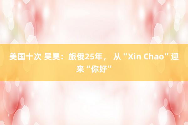 美国十次 吴昊：旅俄25年， 从“Xin Chao”迎来“你好”