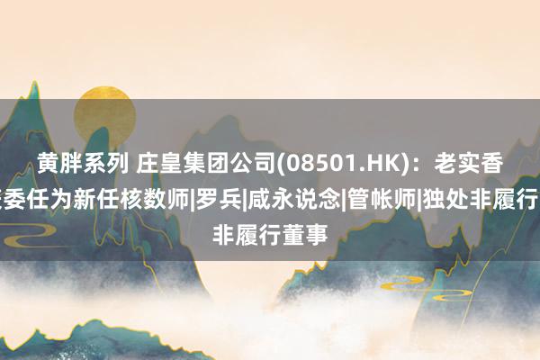 黄胖系列 庄皇集团公司(08501.HK):老实香港获委任为新任核数师|罗兵|咸永说念|管帐师|独处非履行董事