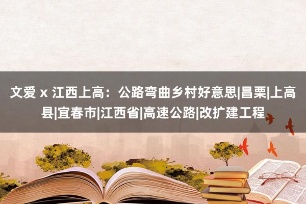 文爱 x 江西上高：公路弯曲乡村好意思|昌栗|上高县|宜春市|江西省|高速公路|改扩建工程