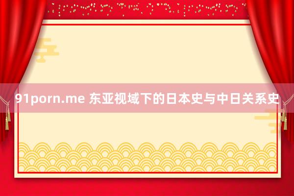 91porn.me 东亚视域下的日本史与中日关系史