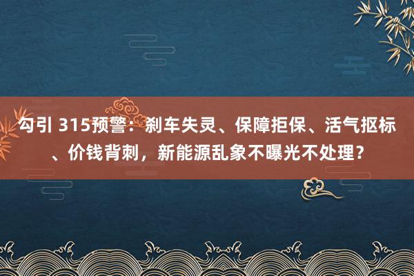 勾引 315预警：刹车失灵、保障拒保、活气抠标、价钱背刺，新能源乱象不曝光不处理？