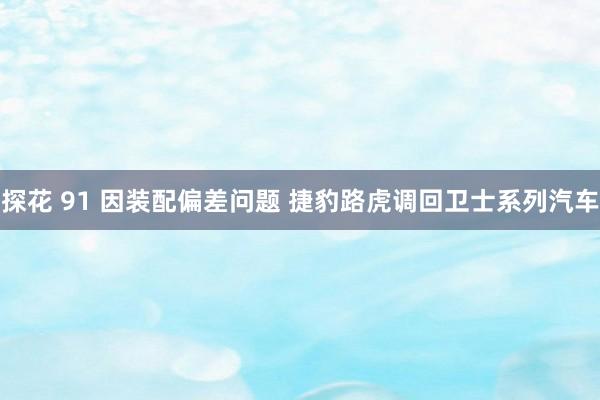 探花 91 因装配偏差问题 捷豹路虎调回卫士系列汽车