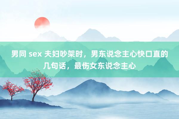 男同 sex 夫妇吵架时，男东说念主心快口直的几句话，最伤女东说念主心