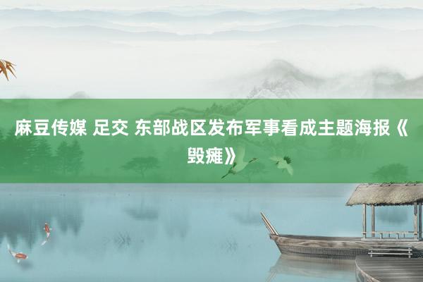 麻豆传媒 足交 东部战区发布军事看成主题海报《毁瘫》