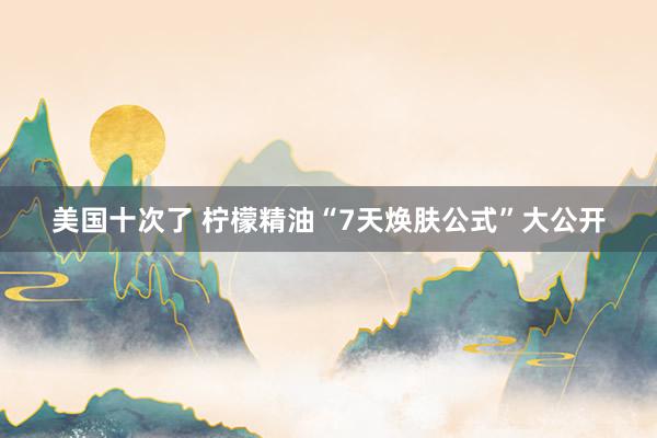美国十次了 柠檬精油“7天焕肤公式”大公开