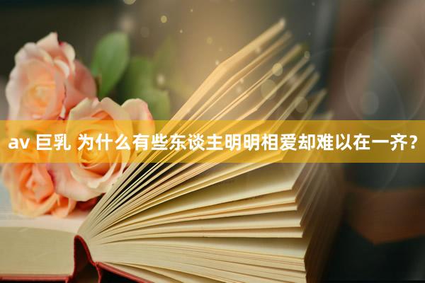 av 巨乳 为什么有些东谈主明明相爱却难以在一齐？