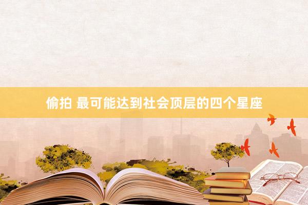 偷拍 最可能达到社会顶层的四个星座