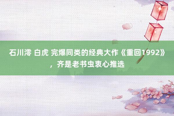 石川澪 白虎 完爆同类的经典大作《重回1992》，齐是老书虫衷心推选