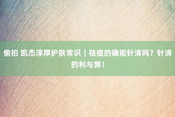 偷拍 凯杰淳厚护肤常识｜祛痘的确能针清吗？针清的利与弊！