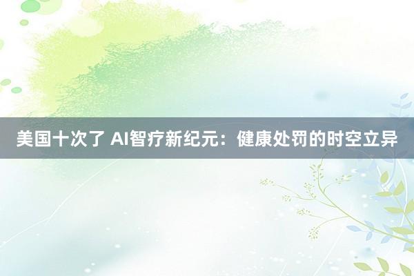 美国十次了 AI智疗新纪元：健康处罚的时空立异