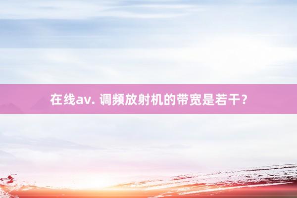 在线av. 调频放射机的带宽是若干？