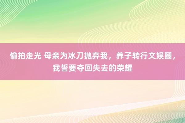 偷拍走光 母亲为冰刀抛弃我，养子转行文娱圈，我誓要夺回失去的荣耀