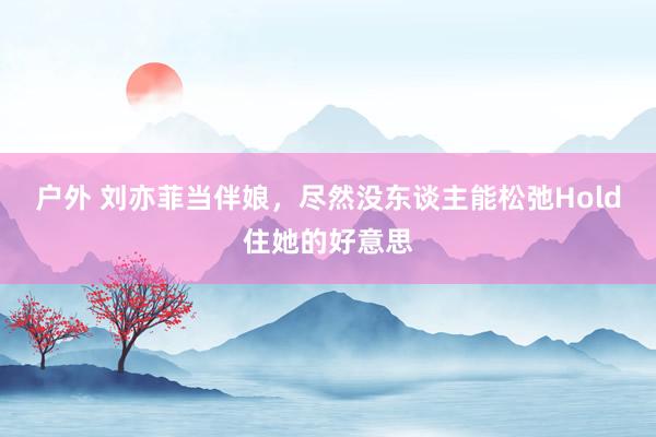 户外 刘亦菲当伴娘，尽然没东谈主能松弛Hold住她的好意思