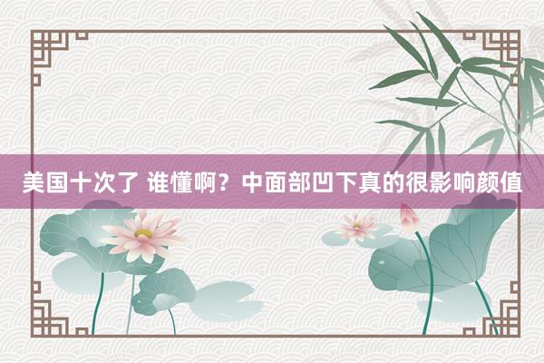 美国十次了 谁懂啊？中面部凹下真的很影响颜值