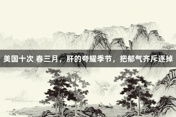 美国十次 春三月，肝的夸耀季节，把郁气齐斥逐掉