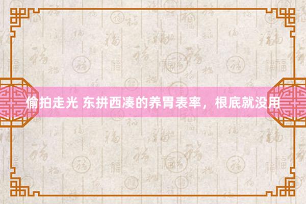 偷拍走光 东拼西凑的养胃表率，根底就没用