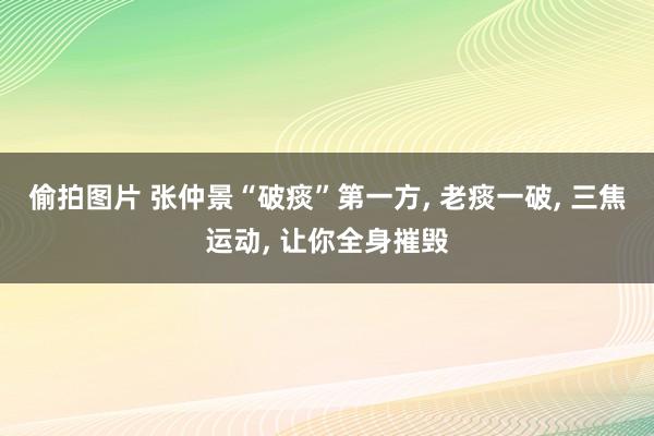 偷拍图片 张仲景“破痰”第一方, 老痰一破, 三焦运动, 让你全身摧毁