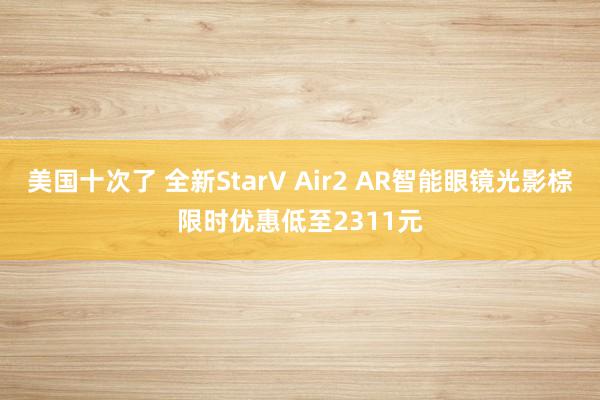 美国十次了 全新StarV Air2 AR智能眼镜光影棕限时优惠低至2311元