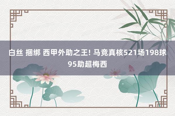 白丝 捆绑 西甲外助之王! 马竞真核521场198球95助超梅西
