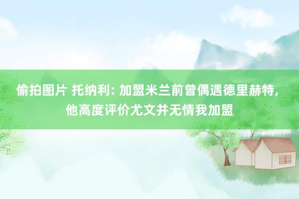 偷拍图片 托纳利: 加盟米兰前曾偶遇德里赫特, 他高度评价尤文并无情我加盟