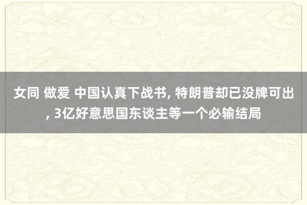 女同 做爱 中国认真下战书， 特朗普却已没牌可出， 3亿好意思国东谈主等一个必输结局