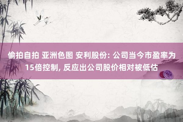 偷拍自拍 亚洲色图 安利股份: 公司当今市盈率为15倍控制, 反应出公司股价相对被低估