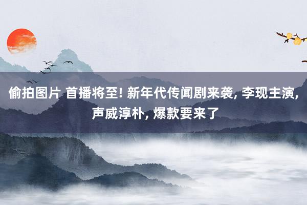 偷拍图片 首播将至! 新年代传闻剧来袭, 李现主演, 声威淳朴, 爆款要来了