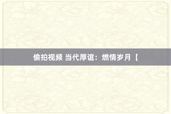 偷拍视频 当代厚谊：燃情岁月【