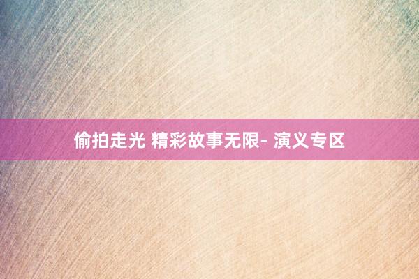 偷拍走光 精彩故事无限- 演义专区