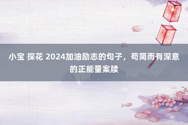 小宝 探花 2024加油励志的句子，苟简而有深意的正能量案牍