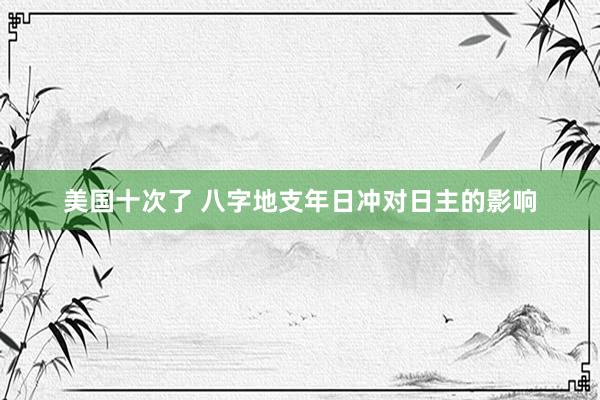 美国十次了 八字地支年日冲对日主的影响