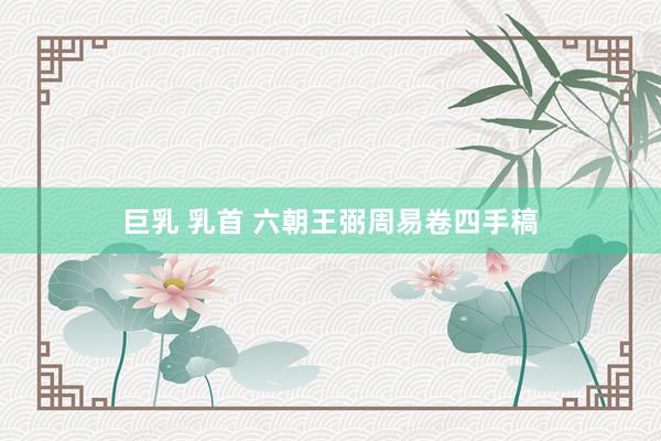 巨乳 乳首 六朝王弼周易卷四手稿