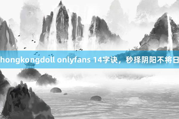 hongkongdoll onlyfans 14字诀，秒择阴阳不将日