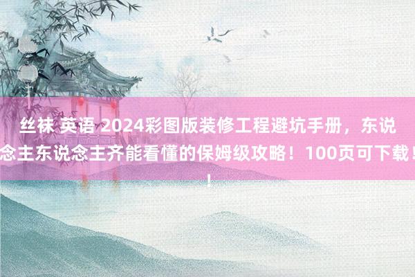 丝袜 英语 2024彩图版装修工程避坑手册，东说念主东说念主齐能看懂的保姆级攻略！100页可下载！