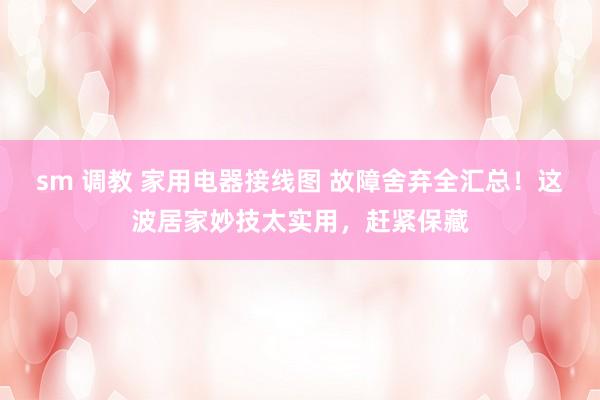 sm 调教 家用电器接线图 故障舍弃全汇总！这波居家妙技太实用，赶紧保藏