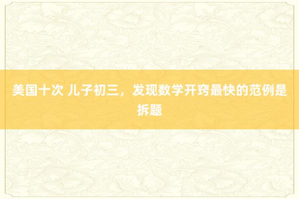 美国十次 儿子初三，发现数学开窍最快的范例是拆题