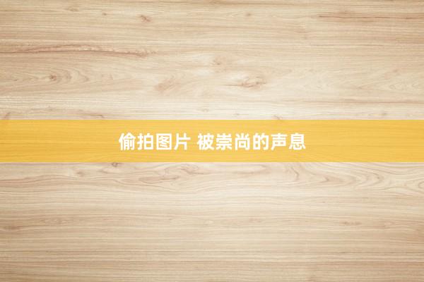 偷拍图片 被崇尚的声息