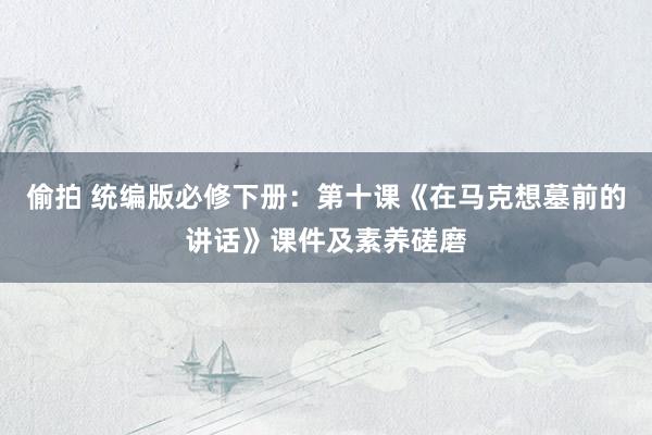 偷拍 统编版必修下册：第十课《在马克想墓前的讲话》课件及素养磋磨