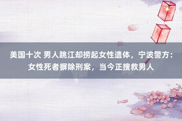 美国十次 男人跳江却捞起女性遗体，宁波警方：女性死者摒除刑案，当今正搜救男人